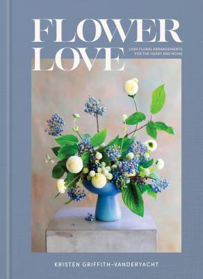 Flower love : lush floral arrangements for the heart and home /