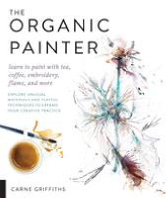 The organic painter : learn to paint with tea, coffee, embroidery, flame, and more /