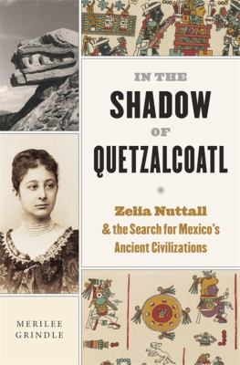 In the shadow of Quetzalcoatl : Zelia Nuttall and the search for Mexico's ancient civilizations /