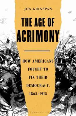The age of acrimony : how Americans fought to fix their democracy, 1865-1915 /