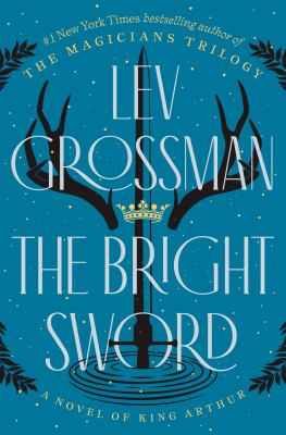 The bright sword : a novel of King Arthur / Lev Grossman.
