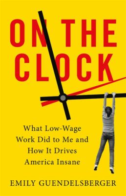 On the clock : what low-wage work did to me and how it drives America insane /