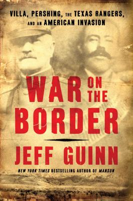 War on the border : Villa, Pershing, the Texas Rangers, and an American invasion /