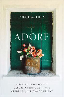 Adore : a simple practice for experiencing God in the middle minutes of your day /