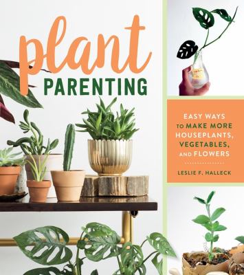 Plant parenting : easy ways to make more houseplants, vegetables, and flowers /