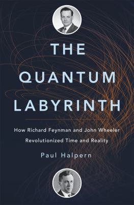 The quantum labyrinth : how Richard Feynman and John Wheeler revolutionized time and reality /