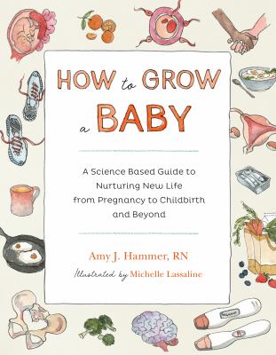 How to grow a baby : a science-based guide to nurturing new life, from pregnancy to childbirth and beyond /