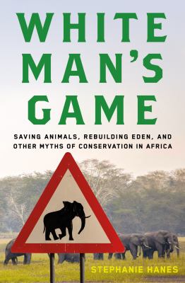 White man's game : saving animals, rebuilding Eden, and other myths of conservation in Africa /
