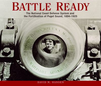 Battle ready : the National Coast Defense System and the fortification of Puget Sound, 1894-1925 /
