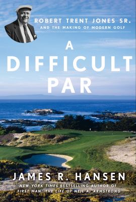 A difficult par : Robert Trent Jones Sr. and the making of modern golf /