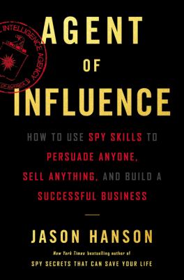 Agent of influence : how to use spy skills to persuade anyone, sell anything, and build a successful business /
