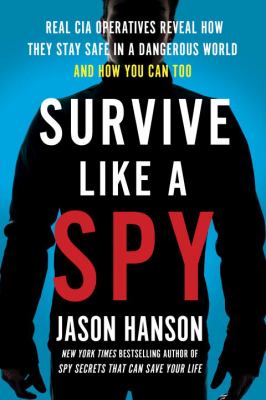 Survive like a spy : real CIA operatives reveal how they stay safe in a dangerous world and how you can too /