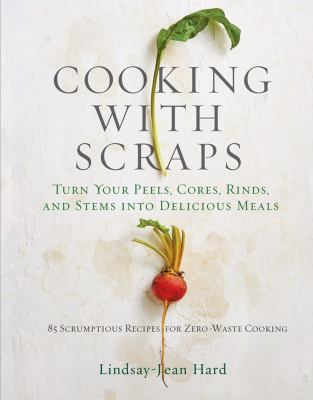 Cooking with scraps : turn your peels, cores, rinds, and stems into delicious meals /