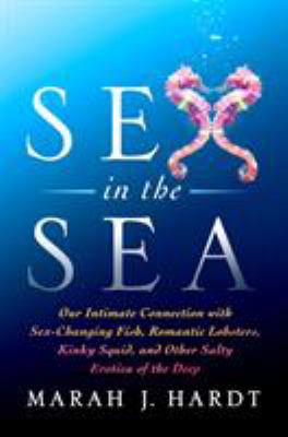 Sex in the sea : our intimate connection with sex-changing fish, romantic lobsters, kinky squid, and other salty erotica of the deep /