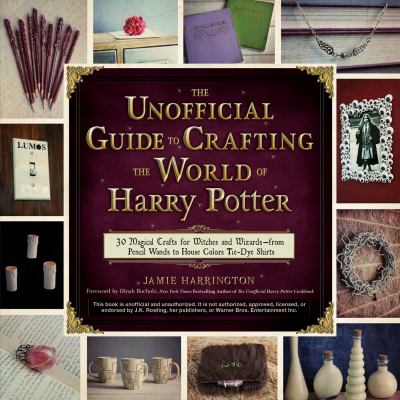 The unofficial guide to crafting the world of Harry Potter : 30 magical crafts for witches and wizards--from pencil wands to house colors tie-dye shirts /
