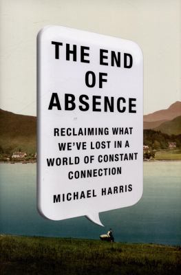 The end of absence : reclaiming what we've lost in a world of constant connection /