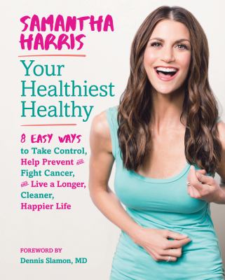 Your healthiest healthy : 8 easy ways to take control, help prevent and fight cancer, and live a longer, cleaner, happier life /