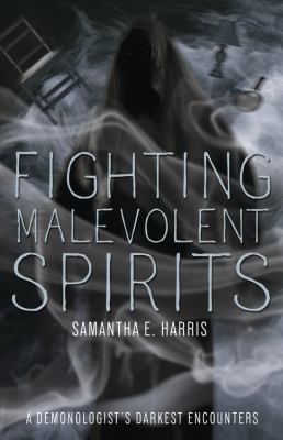 Fighting malevolent spirits : a demonologist's darkest encounters /