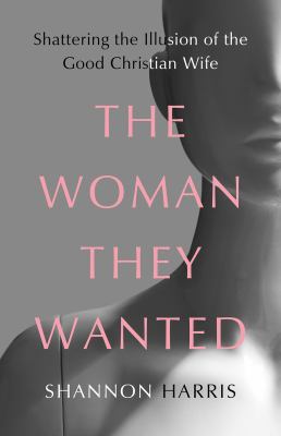 The woman they wanted : shattering the illusion of the good Christian wife /