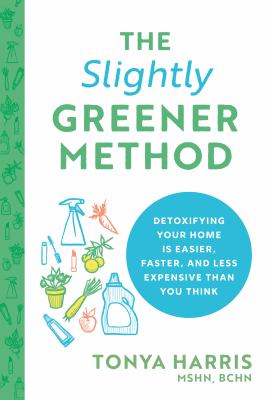 The slightly greener method : detoxifying your home is easier, faster, and less expensive than you think /