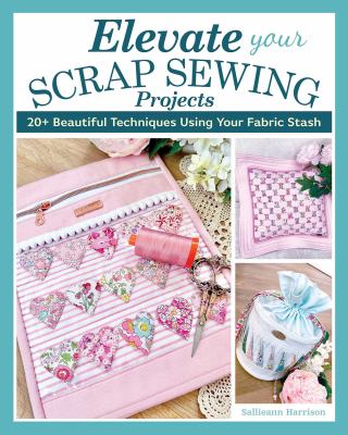 Elevate your scrap sewing projects : 20+ beautiful techniques using your fabric stash /
