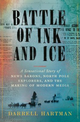 Battle of ink and ice : a sensational story of news barons, North Pole explorers, and the making of modern media /