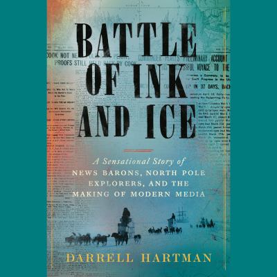 Battle of ink and ice [eaudiobook] : A sensational story of news barons, north pole explorers, and the making of modern media.