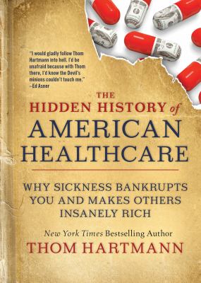 The hidden history of American healthcare : why sickness bankrupts you and makes others insanely rich /