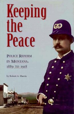 Keeping the peace : police reform in Montana, 1889 to 1918 /