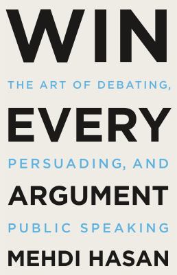 Win every argument : the art of debating, persuading, and public speaking /