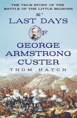 The last days of George Armstrong Custer : the true story of the Battle of the Little Bighorn /