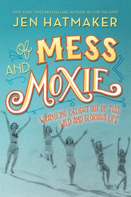 Of mess and moxie : wrangling delight out of this wild and glorious life /