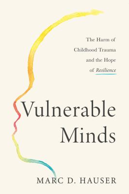 Vulnerable minds : the impact of childhood trauma and the path to resilience and recovery / Marc D. Hauser.