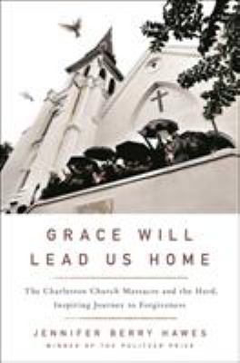 Grace will lead us home : the Charleston Church Massacre and the hard, inspiring journey to forgiveness /