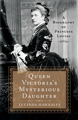 Queen Victoria's mysterious daughter : a biography of Princess Louise /