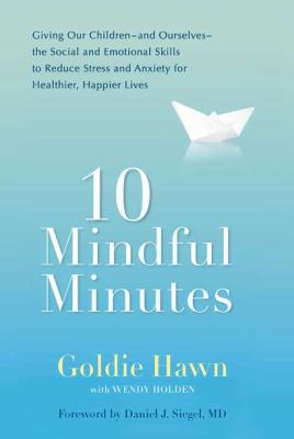10 mindful minutes : giving our children-and ourselves-the social and emotional skills to reduce stress and anxiety for healthier, happier lives /