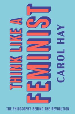 Think like a feminist : the philosophy behind the revolution /