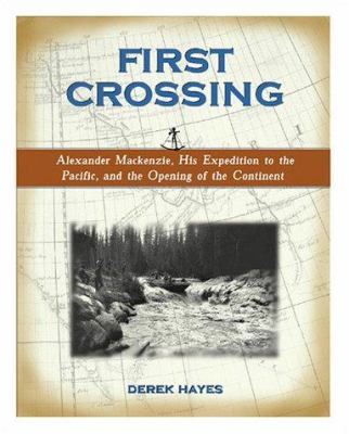 First crossing : Alexander Mackenzie, his expedition across North America, and the opening of the continent /