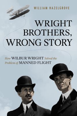 Wright brothers, wrong story : how Wilbur Wright solved the problem of manned flight /