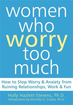 Women who worry too much : how to stop worry & anxiety from ruining relationships, work & fun /