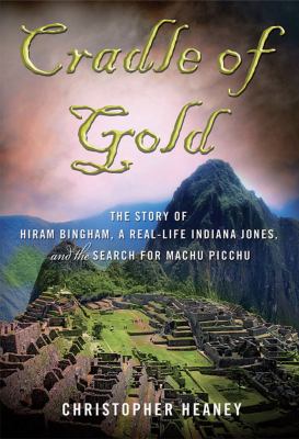Cradle of gold : the story of Hiram Bingham, a real-life Indiana Jones, and the search for Machu Picchu /