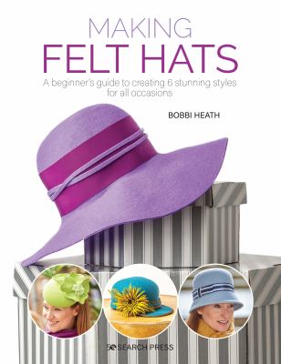 Making felt hats : a beginner's guide to creating 6 stunning styles for all occasions /