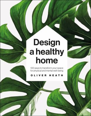 Design a healthy home : 100 ways to transform your space for physical and mental wellbeing /