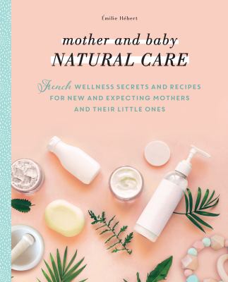 Mother and baby natural care : French wellness secrets and recipes for new and expecting mothers and their little ones /
