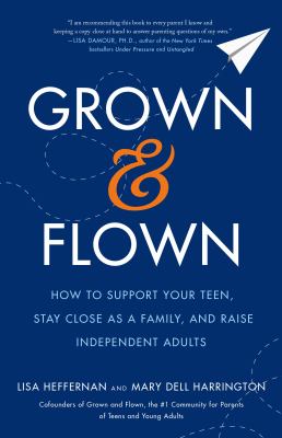 Grown and flown : how to support your teen, stay close as a family, and raise independent adults /