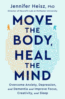 Move the body, heal the mind : overcome anxiety, depression, and dementia and improve focus, creativity, and sleep /
