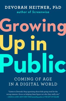 Growing up in public : coming of age in a digital world / Devorah Heitner, PhD.