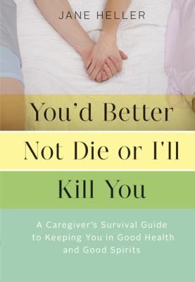 You'd better not die or I'll kill you : a caregiver's survival guide to keeping you in good health and good spirits /