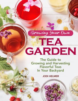 Growing your own tea garden : the guide to growing and harvesting flavorful teas in your backyard /