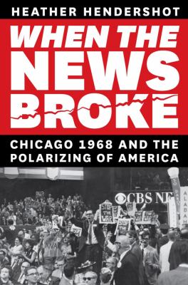 When the news broke : Chicago 1968 and the polarizing of America /